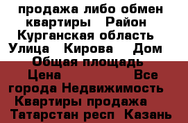 продажа либо обмен квартиры › Район ­ Курганская область › Улица ­ Кирова  › Дом ­ 17 › Общая площадь ­ 64 › Цена ­ 2 000 000 - Все города Недвижимость » Квартиры продажа   . Татарстан респ.,Казань г.